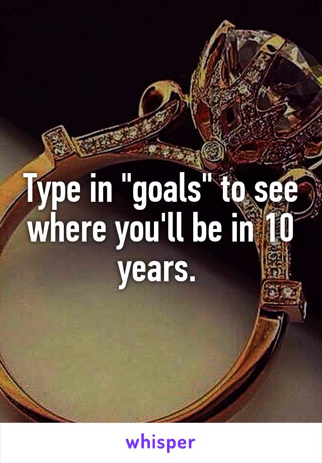 Type in "goals" to see where you'll be in 10 years. 