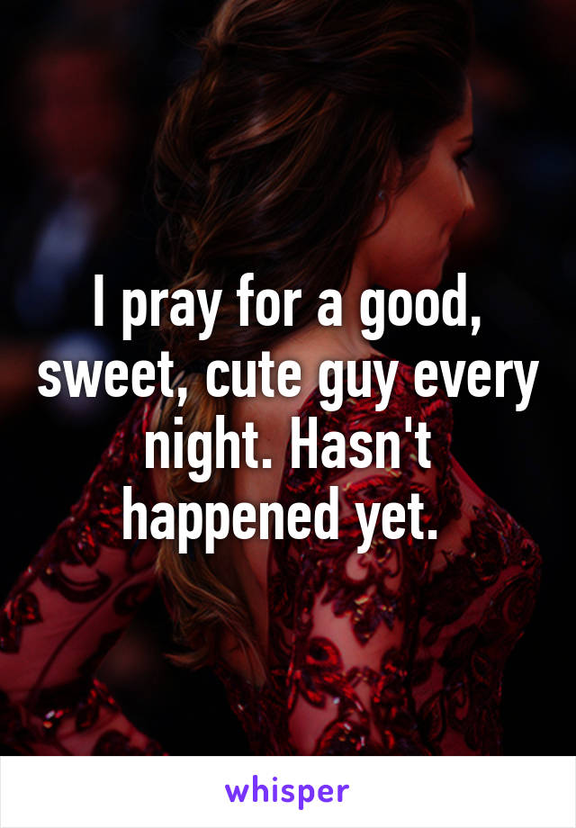 I pray for a good, sweet, cute guy every night. Hasn't happened yet. 