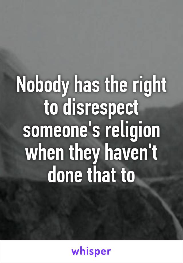 Nobody has the right to disrespect someone's religion when they haven't done that to