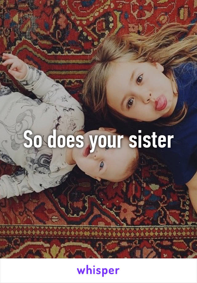 So does your sister