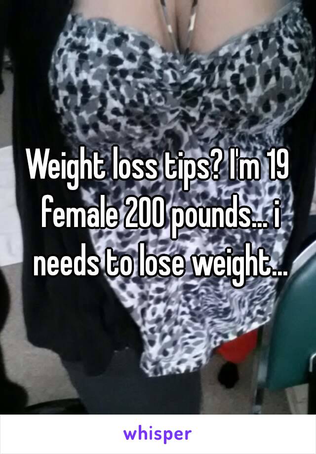 Weight loss tips? I'm 19 female 200 pounds... i needs to lose weight...