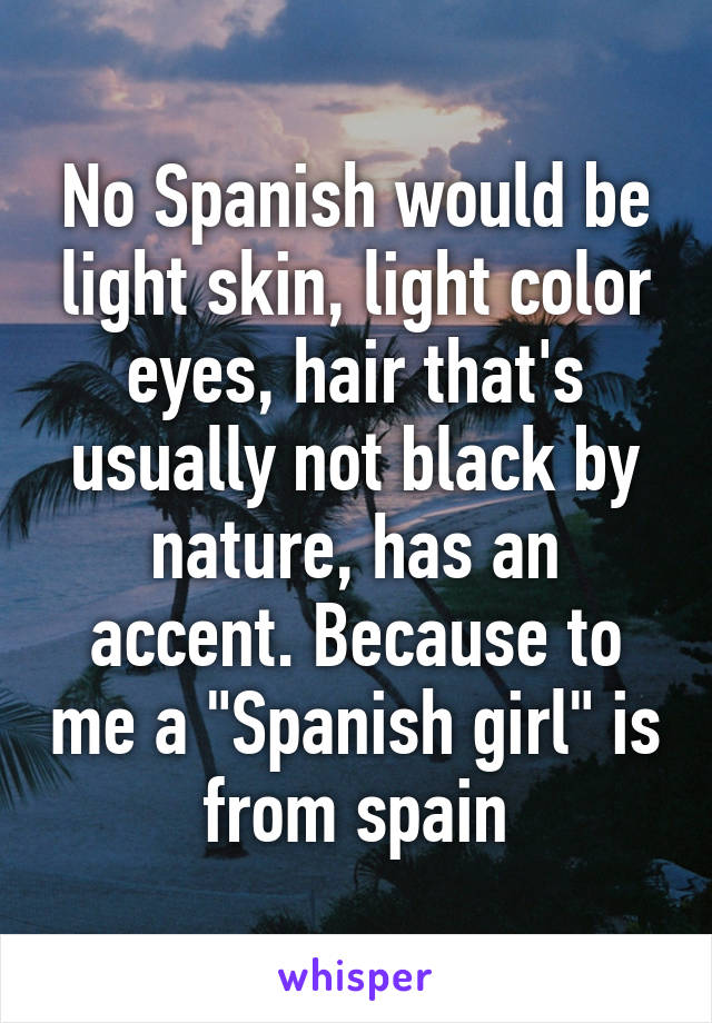 No Spanish would be light skin, light color eyes, hair that's usually not black by nature, has an accent. Because to me a "Spanish girl" is from spain