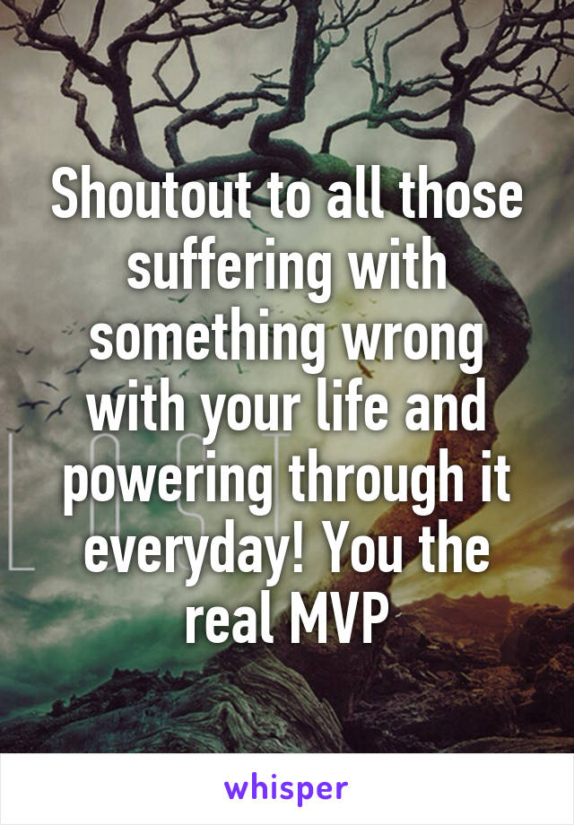 Shoutout to all those suffering with something wrong with your life and powering through it everyday! You the real MVP