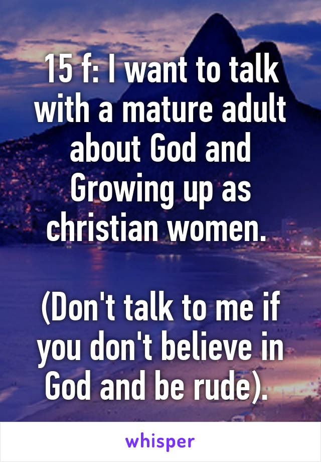 15 f: I want to talk with a mature adult about God and Growing up as christian women. 

(Don't talk to me if you don't believe in God and be rude). 