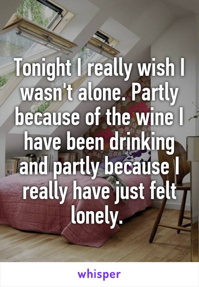 Tonight I really wish I wasn't alone. Partly because of the wine I have been drinking and partly because I really have just felt lonely. 