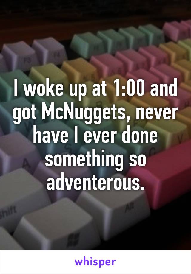 I woke up at 1:00 and got McNuggets, never have I ever done something so adventerous.