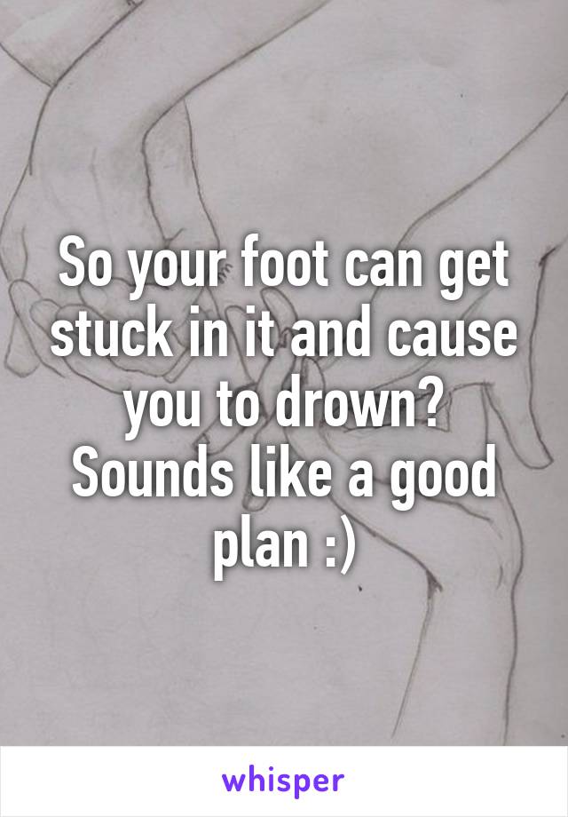 So your foot can get stuck in it and cause you to drown? Sounds like a good plan :)