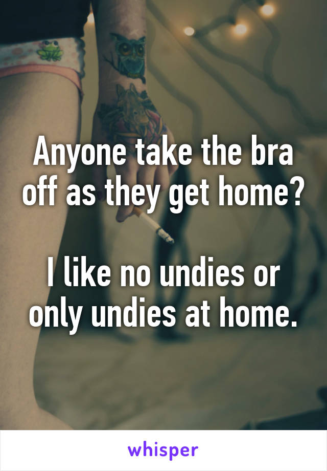 Anyone take the bra off as they get home? 
I like no undies or only undies at home.