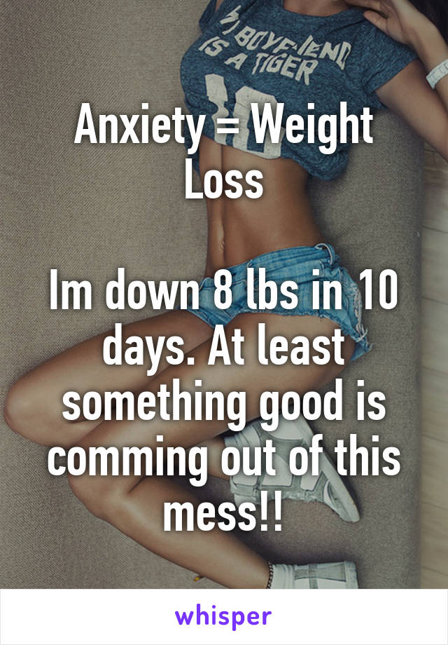 Anxiety = Weight Loss

Im down 8 lbs in 10 days. At least something good is comming out of this mess!!