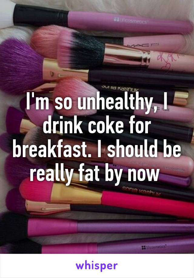 I'm so unhealthy, I drink coke for breakfast. I should be really fat by now 