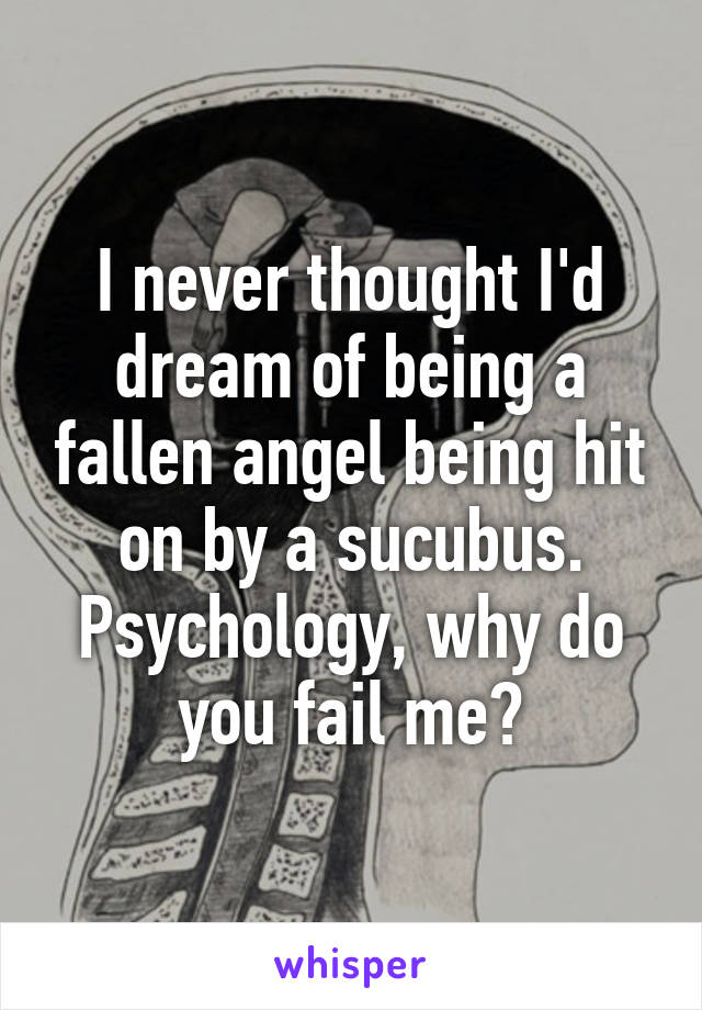 I never thought I'd dream of being a fallen angel being hit on by a sucubus. Psychology, why do you fail me?