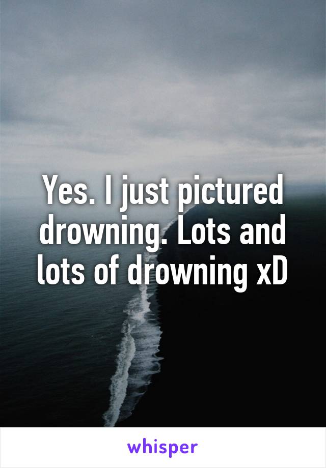 Yes. I just pictured drowning. Lots and lots of drowning xD