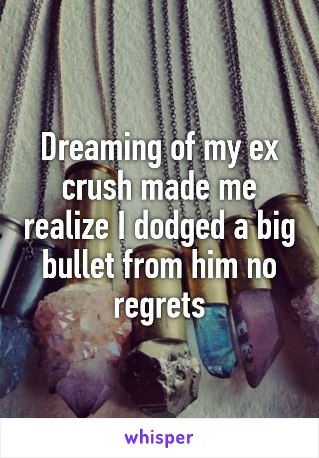 Dreaming of my ex crush made me realize I dodged a big bullet from him no regrets