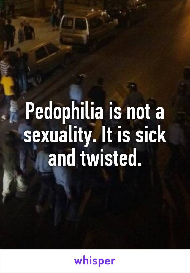 Pedophilia is not a sexuality. It is sick and twisted.