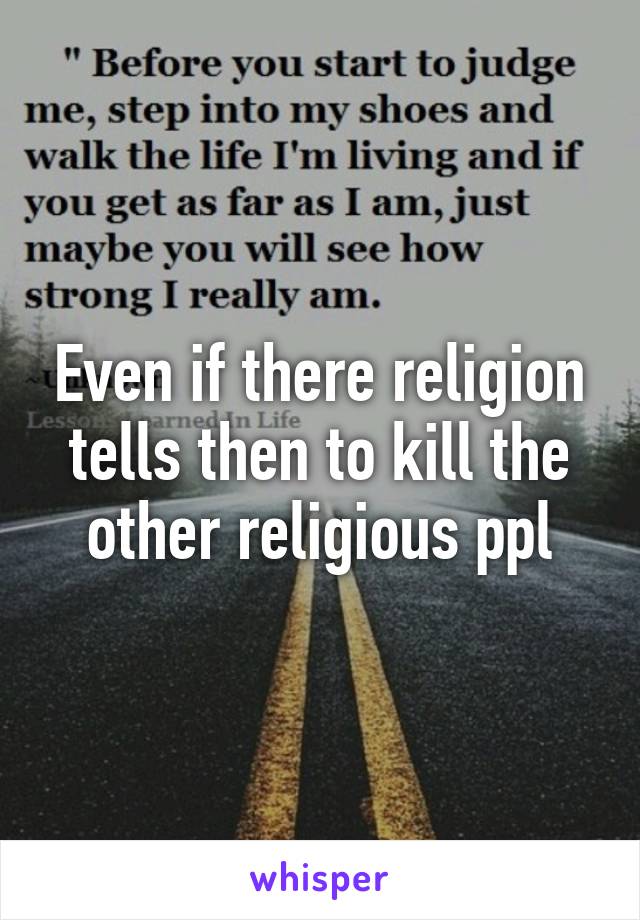 Even if there religion tells then to kill the other religious ppl