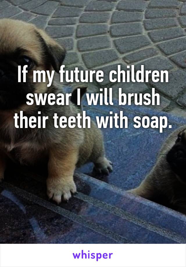 If my future children swear I will brush their teeth with soap. 

