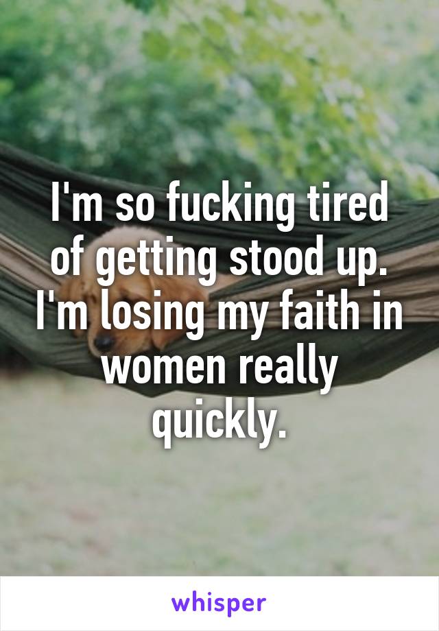 I'm so fucking tired of getting stood up. I'm losing my faith in women really quickly.