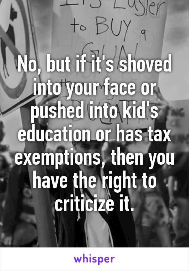 No, but if it's shoved into your face or pushed into kid's education or has tax exemptions, then you have the right to criticize it.