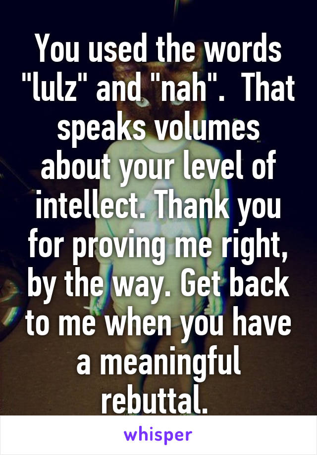 You used the words "lulz" and "nah".  That speaks volumes about your level of intellect. Thank you for proving me right, by the way. Get back to me when you have a meaningful rebuttal. 