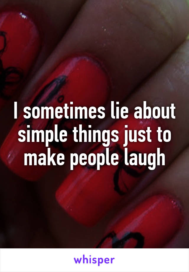 I sometimes lie about simple things just to make people laugh