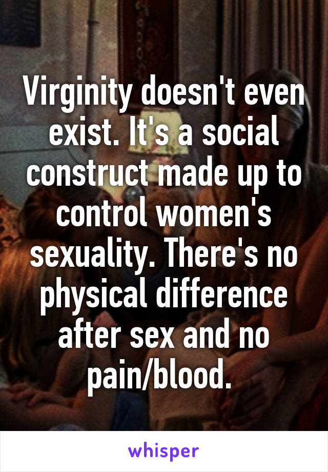 Virginity doesn't even exist. It's a social construct made up to control women's sexuality. There's no physical difference after sex and no pain/blood. 