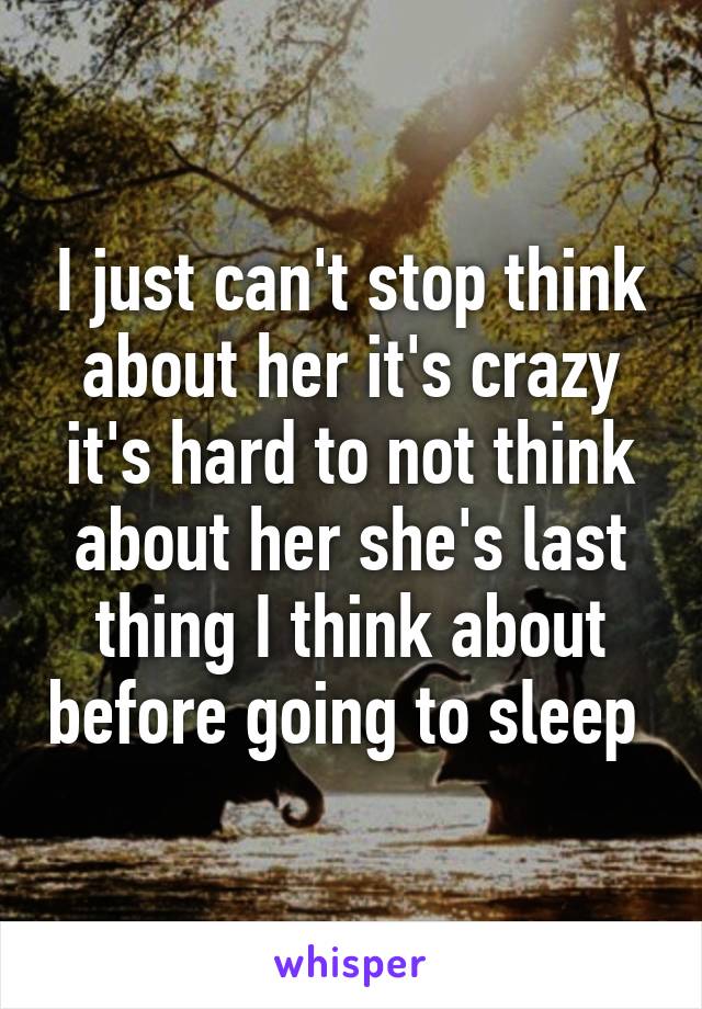 I just can't stop think about her it's crazy it's hard to not think about her she's last thing I think about before going to sleep 