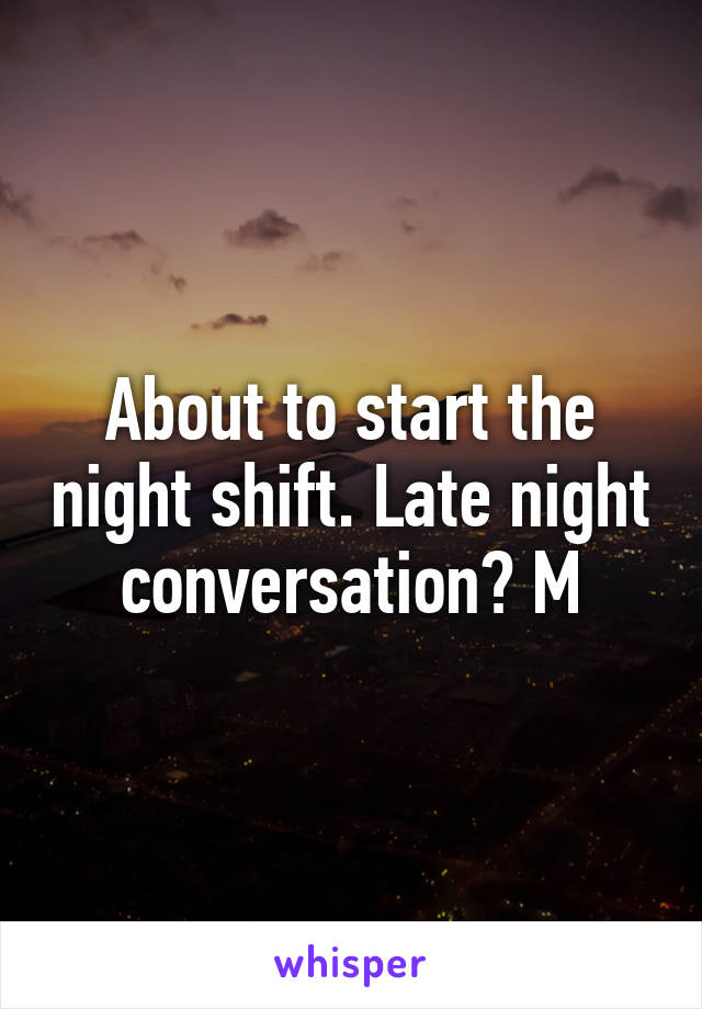 About to start the night shift. Late night conversation? M