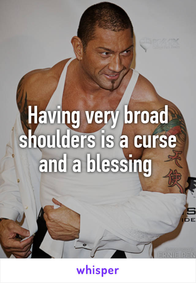 Having very broad shoulders is a curse and a blessing 