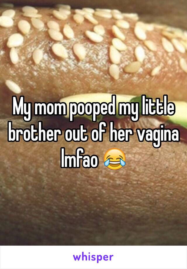 My mom pooped my little brother out of her vagina lmfao 😂