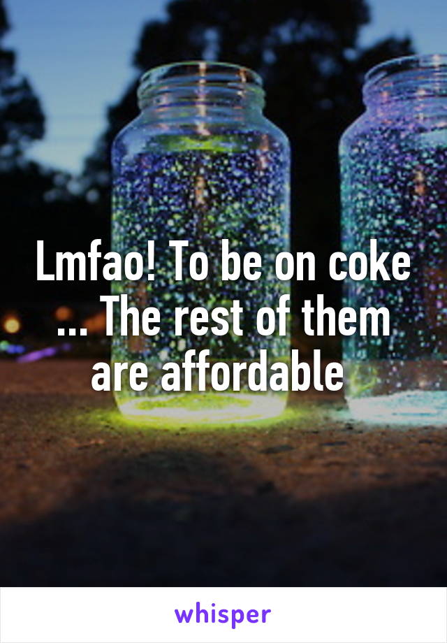 Lmfao! To be on coke ... The rest of them are affordable 