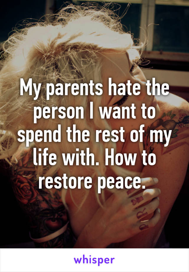 My parents hate the person I want to spend the rest of my life with. How to restore peace. 