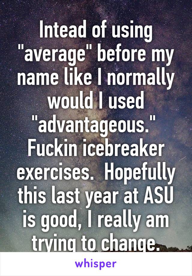 Intead of using "average" before my name like I normally would I used "advantageous."  Fuckin icebreaker exercises.  Hopefully this last year at ASU is good, I really am trying to change.