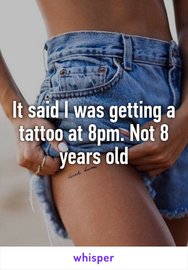It said I was getting a tattoo at 8pm. Not 8 years old