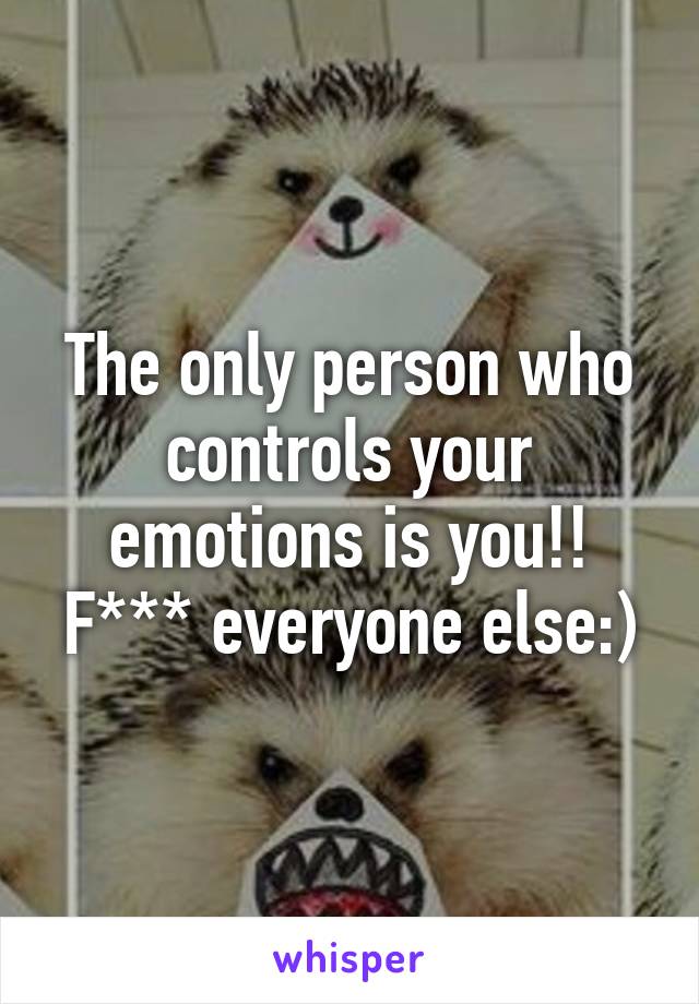 The only person who controls your emotions is you!! F*** everyone else:)