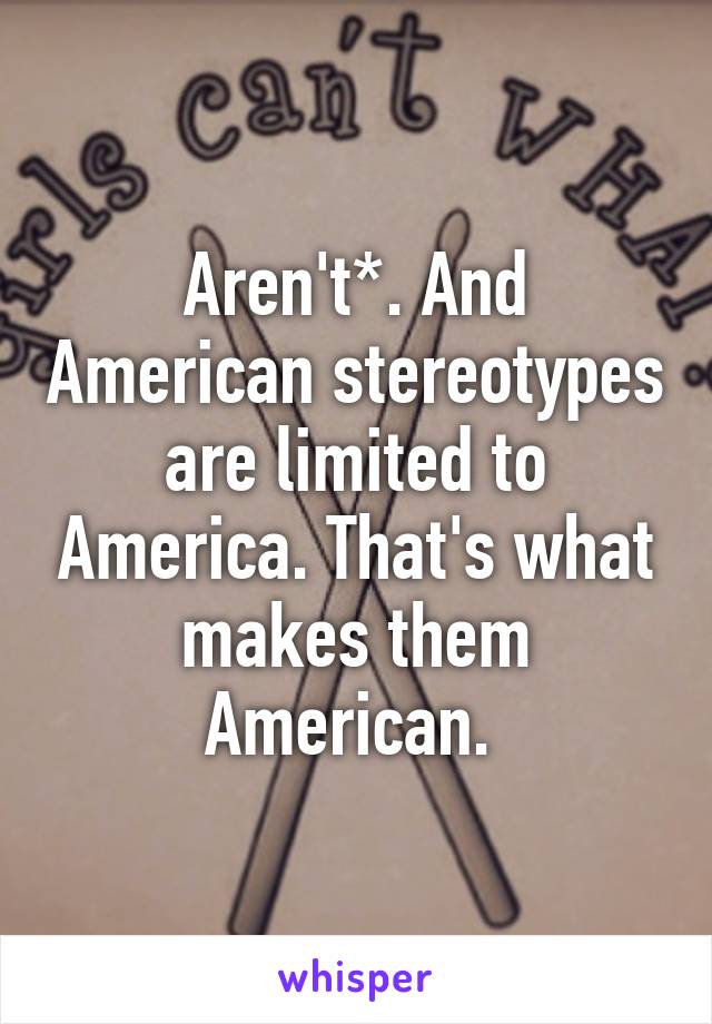 Aren't*. And American stereotypes are limited to America. That's what makes them American. 