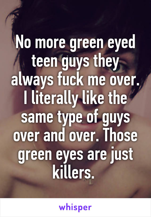 No more green eyed teen guys they always fuck me over. I literally like the same type of guys over and over. Those green eyes are just killers. 