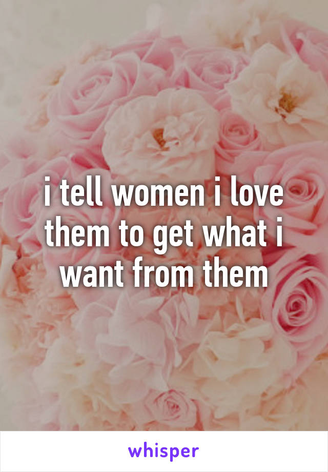 i tell women i love them to get what i want from them