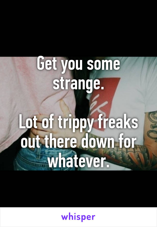 Get you some strange.

Lot of trippy freaks out there down for whatever.