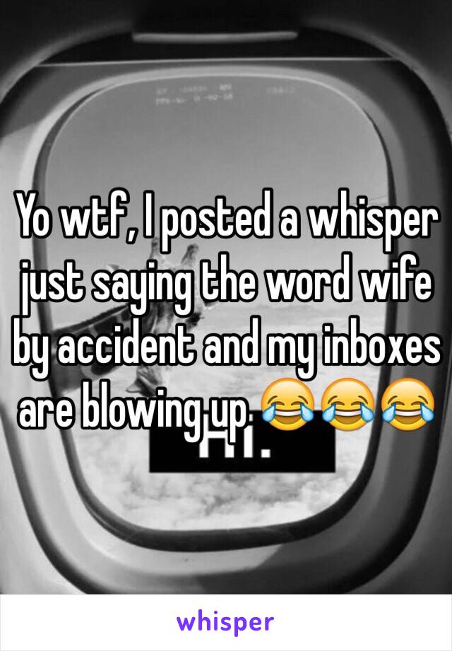 Yo wtf, I posted a whisper just saying the word wife by accident and my inboxes are blowing up 😂😂😂