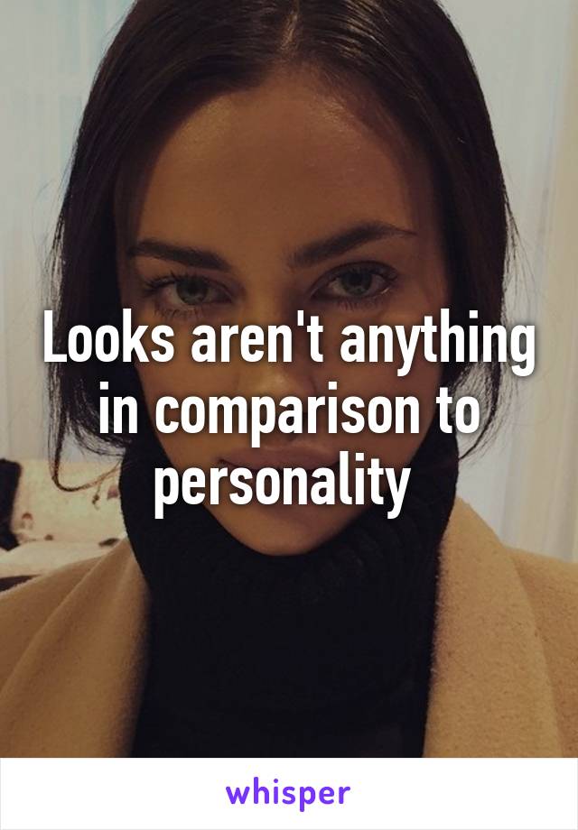 Looks aren't anything in comparison to personality 