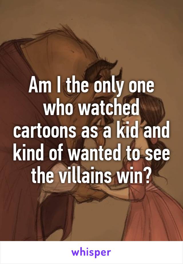 Am I the only one who watched cartoons as a kid and kind of wanted to see the villains win?