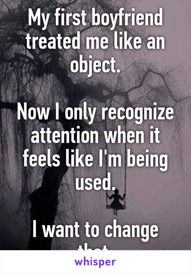 My first boyfriend treated me like an object.

Now I only recognize attention when it feels like I'm being used.

I want to change that.