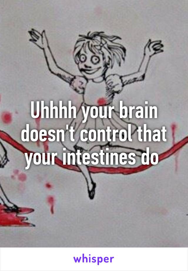 Uhhhh your brain doesn't control that your intestines do 