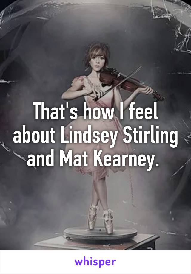 That's how I feel about Lindsey Stirling and Mat Kearney. 