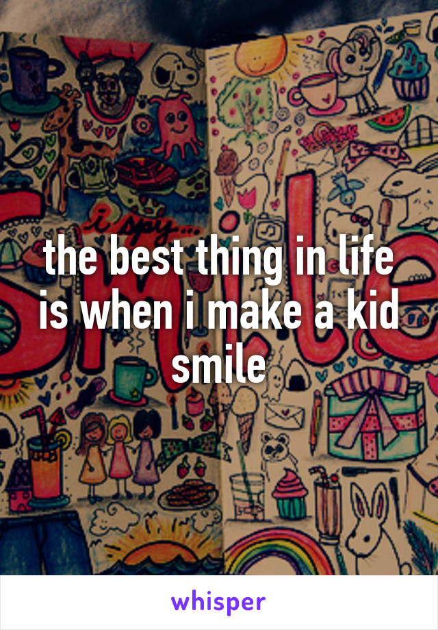 the best thing in life is when i make a kid smile