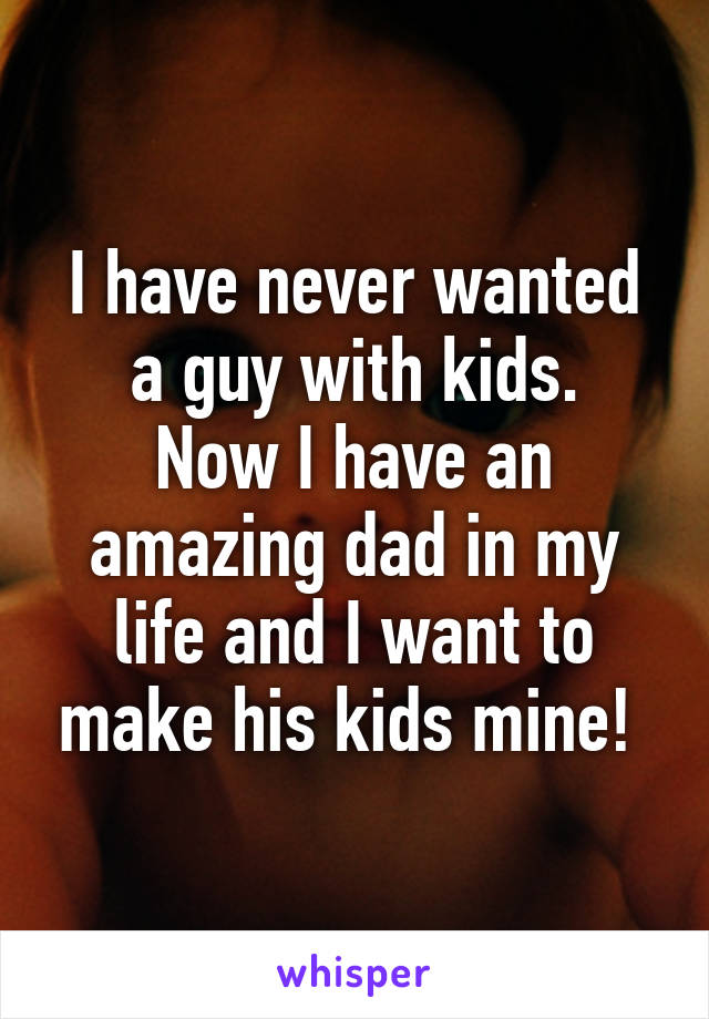 I have never wanted a guy with kids.
Now I have an amazing dad in my life and I want to make his kids mine! 