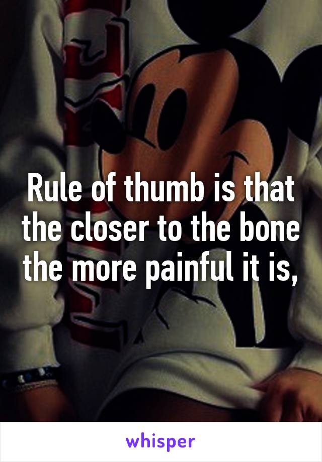 Rule of thumb is that the closer to the bone the more painful it is,