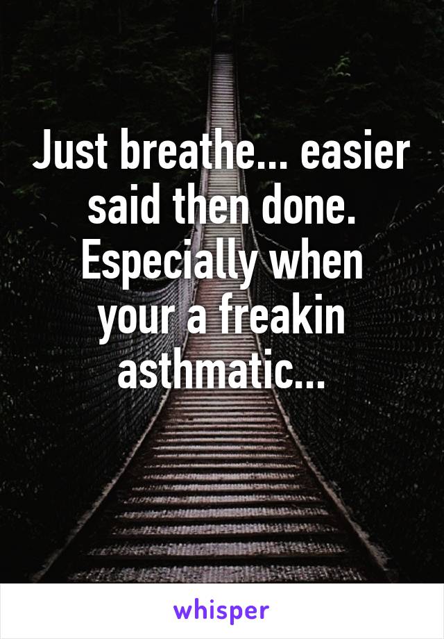 Just breathe... easier said then done.
Especially when your a freakin asthmatic...

