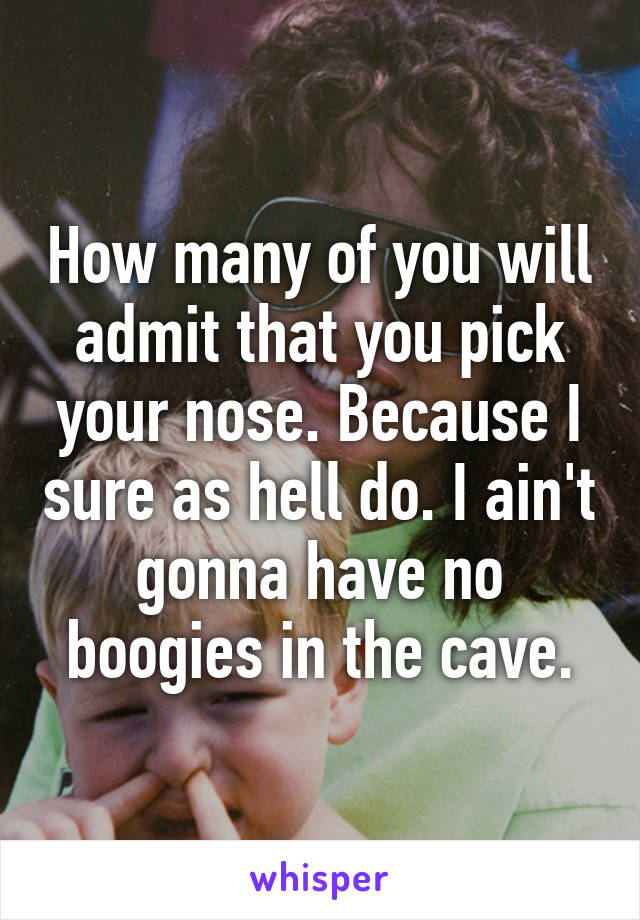 How many of you will admit that you pick your nose. Because I sure as hell do. I ain't gonna have no boogies in the cave.