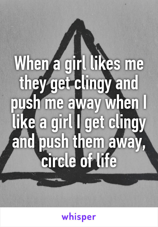 When a girl likes me they get clingy and push me away when I like a girl I get clingy and push them away, circle of life